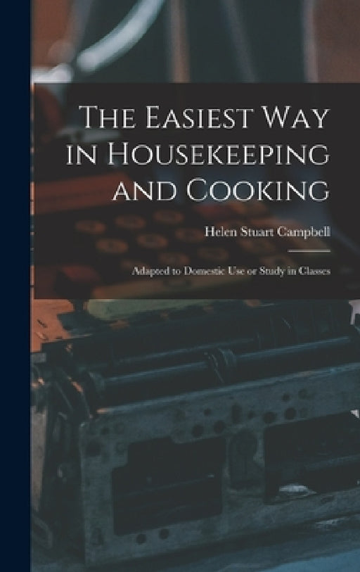 The Easiest Way in Housekeeping and Cooking: Adapted to Domestic Use or Study in Classes by Helen Stuart Campbell