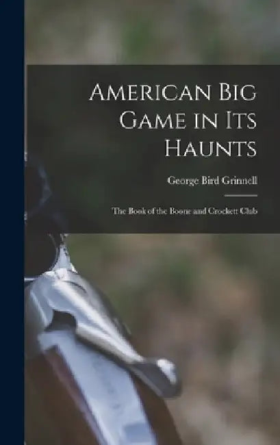 American Big Game in Its Haunts: The Book of the Boone and Crockett Club by George Bird Grinnell