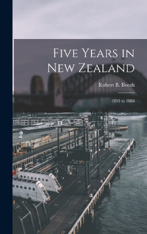 Five Years in New Zealand: 1859 to 1864 by Robert B. Booth