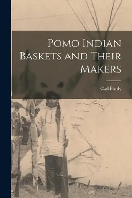 Pomo Indian Baskets and Their Makers by Carl Purdy