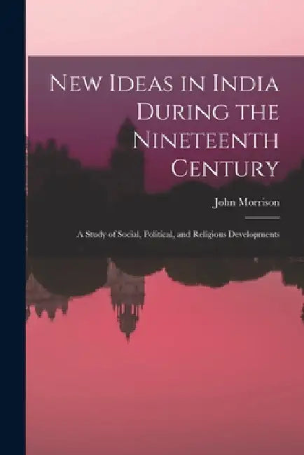 New Ideas in India During the Nineteenth Century: A Study of Social, Political, and Religious Developments by John Morrison