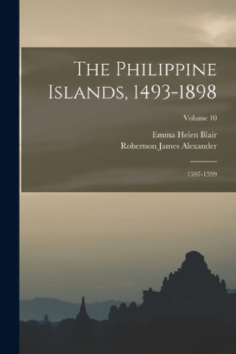The Philippine Islands, 1493-1898: 1597-1599; Volume 10 by Emma Helen Blair, Robertson James Alexander