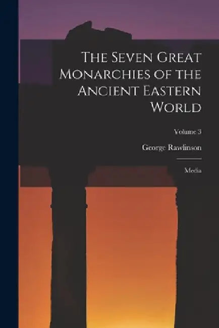 The Seven Great Monarchies of the Ancient Eastern World: Media; Volume 3 by George Rawlinson