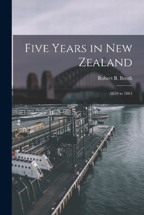 Five Years in New Zealand: 1859 to 1864 by Robert B. Booth