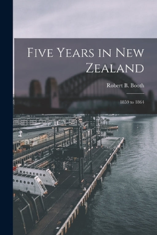 Five Years in New Zealand: 1859 to 1864 by Robert B. Booth
