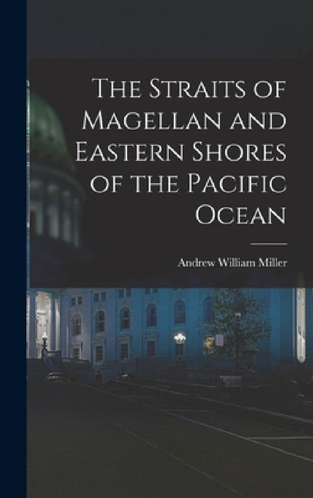The Straits of Magellan and Eastern Shores of the Pacific Ocean by Andrew William Miller