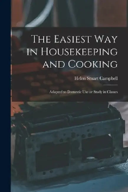 The Easiest Way in Housekeeping and Cooking: Adapted to Domestic Use or Study in Classes by Helen Stuart Campbell