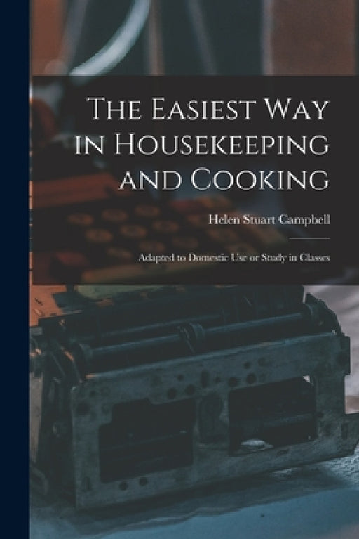 The Easiest Way in Housekeeping and Cooking: Adapted to Domestic Use or Study in Classes by Helen Stuart Campbell