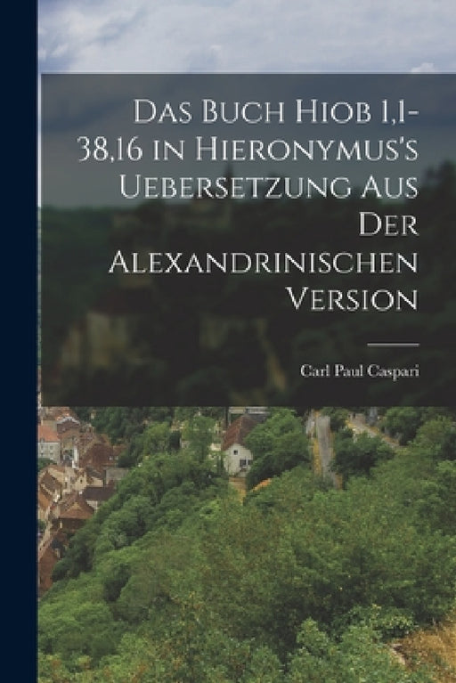 Das Buch Hiob 1,1-38,16 in Hieronymus's Uebersetzung aus der Alexandrinischen Version by Carl Paul Caspari