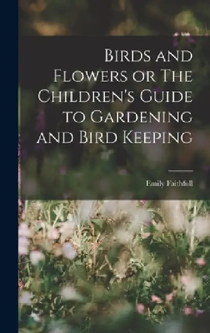 Birds and Flowers or The Children's Guide to Gardening and Bird Keeping by Emily Faithfull