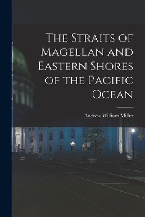 The Straits of Magellan and Eastern Shores of the Pacific Ocean by Andrew William Miller