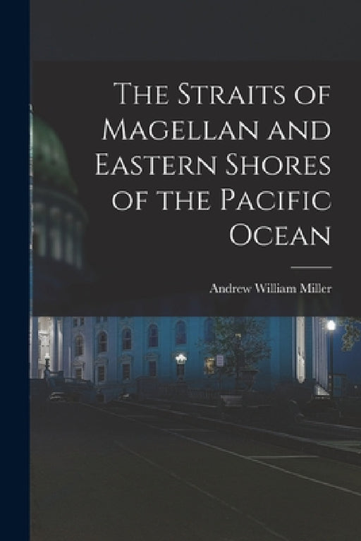 The Straits of Magellan and Eastern Shores of the Pacific Ocean by Andrew William Miller
