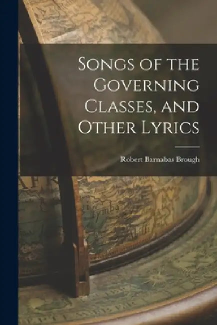 Songs of the Governing Classes, and Other Lyrics by Robert Barnabas Brough