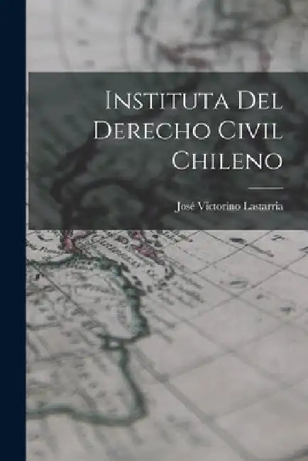 Instituta del Derecho Civil Chileno by José Victorino Lastarria