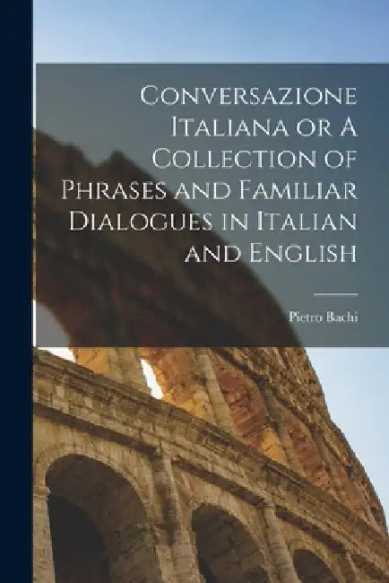 Conversazione Italiana or A Collection of Phrases and Familiar Dialogues in Italian and English by Pietro Bachi