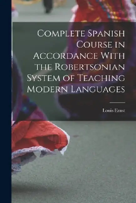 Complete Spanish Course in Accordance With the Robertsonian System of Teaching Modern Languages by Louis Ernst