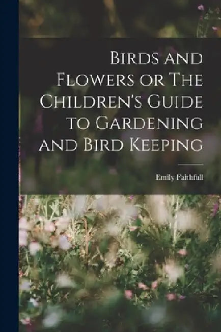 Birds and Flowers or The Children's Guide to Gardening and Bird Keeping by Emily Faithfull