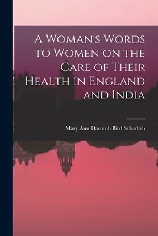 A Woman's Words to Women on the Care of Their Health in England and India by Mary Ann Dacomb Bird Scharlieb