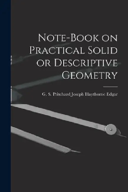 Note-book on Practical Solid or Descriptive Geometry by G. S. Pritchard Jos Haythorne Edgar