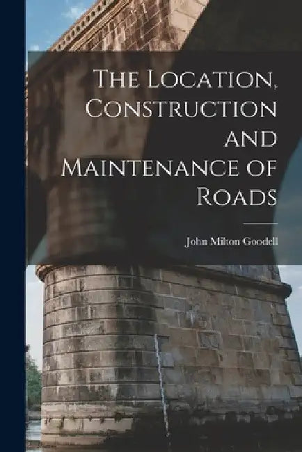The Location, Construction and Maintenance of Roads by John Milton Goodell