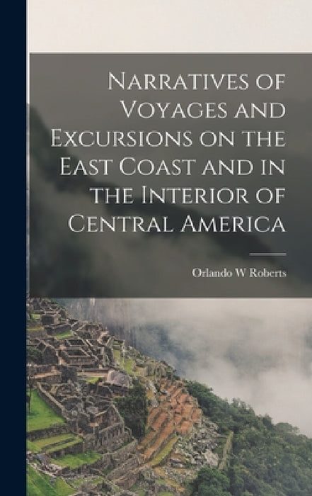 Narratives of Voyages and Excursions on the East Coast and in the Interior of Central America by Roberts Orlando W