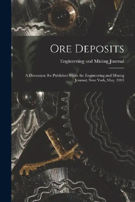 Ore Deposits: A Discussion Re-published From the Engineering and Mining Journal, New York, May, 1903 by Engineering And Mining Journal