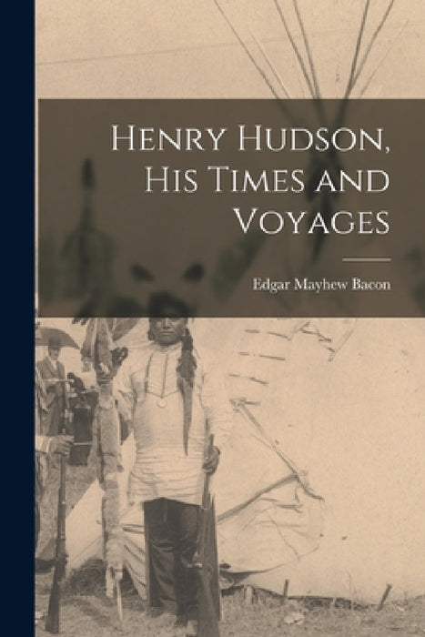 Henry Hudson, His Times and Voyages by Edgar Mayhew Bacon