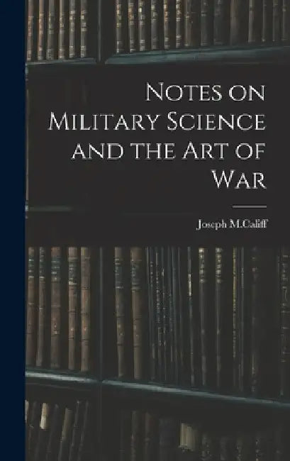 Notes on Military Science and the art of War by Joseph M. Califf