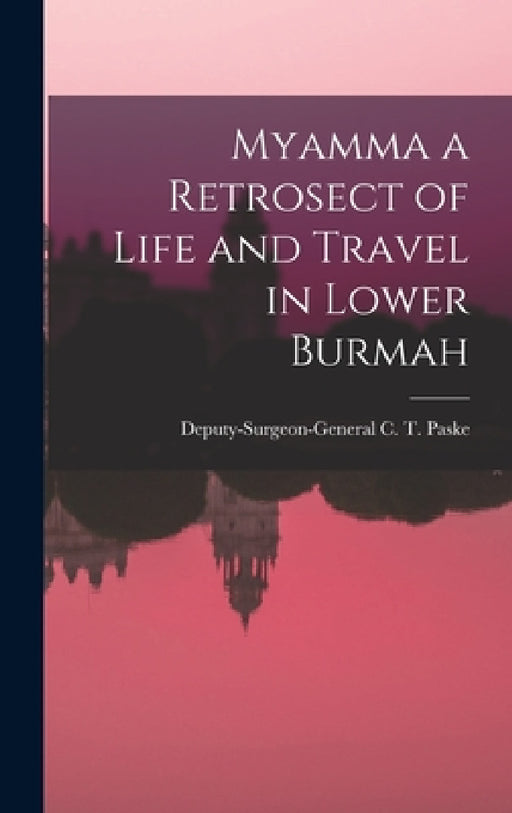 Myamma a Retrosect of Life and Travel in Lower Burmah by Deputy-Surgeon-General C. T. Paske