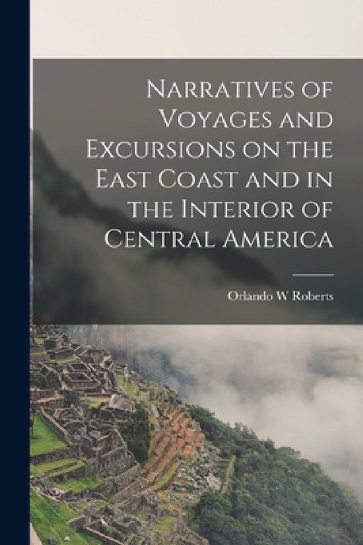 Narratives of Voyages and Excursions on the East Coast and in the Interior of Central America by Roberts Orlando W