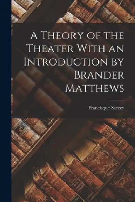A Theory of the Theater With an Introduction by Brander Matthews by Francisque Sarcey