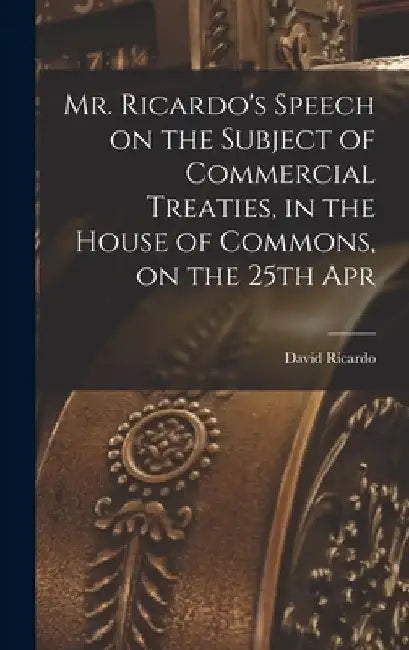 Mr. Ricardo's Speech on the Subject of Commercial Treaties, in the House of Commons, on the 25th Apr by Ricardo David
