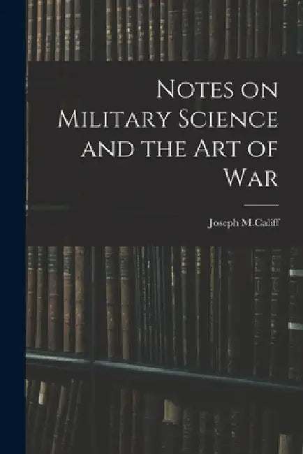 Notes on Military Science and the art of War by Joseph M. Califf
