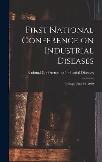 First National Conference on Industrial Diseases: Chicago, June 10, 1910 by National Conference on Indu Diseases