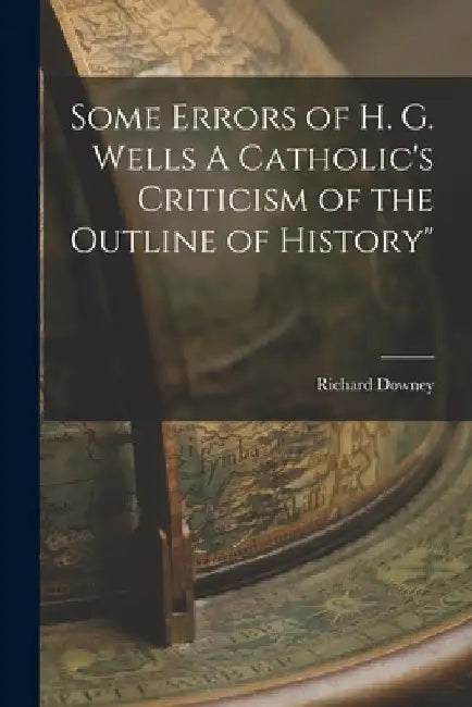 Some Errors of H. G. Wells A Catholic's Criticism of the Outline of History" by Richard Downey