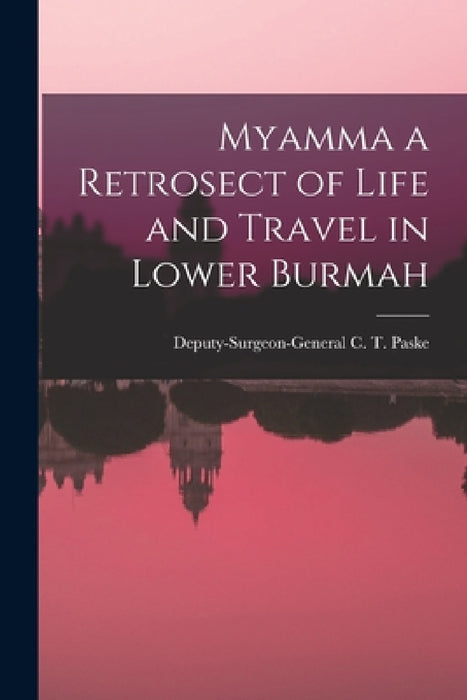 Myamma a Retrosect of Life and Travel in Lower Burmah by Deputy-Surgeon-General C. T. Paske