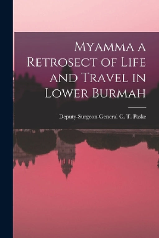 Myamma a Retrosect of Life and Travel in Lower Burmah by Deputy-Surgeon-General C. T. Paske