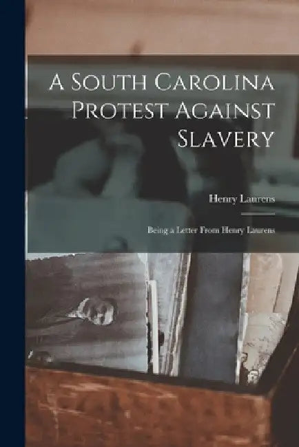 A South Carolina Protest Against Slavery: Being a Letter From Henry Laurens by Laurens Henry