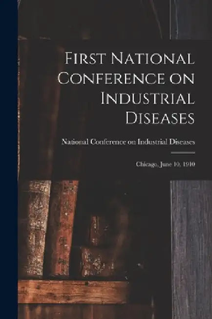First National Conference on Industrial Diseases: Chicago, June 10, 1910 by National Conference on Indu Diseases