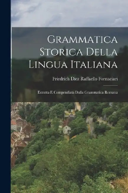 Grammatica Storica Della Lingua Italiana: Estratta e Compendiata Dalla Grammatica Romana by Friedrich Diez Raffaello Fornaciari