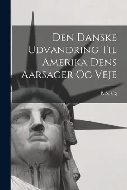 Den Danske Udvandring Til Amerika Dens Aarsager og Veje by P. S. Vig