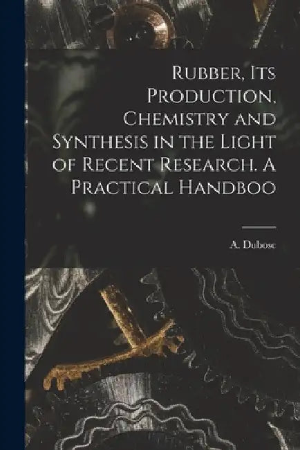 Rubber, its Production, Chemistry and Synthesis in the Light of Recent Research. A Practical Handboo by Dubosc A. (André)