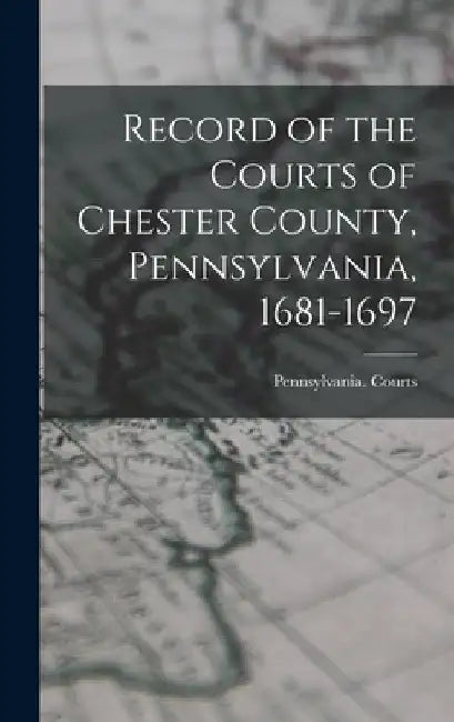 Record of the Courts of Chester County, Pennsylvania, 1681-1697 by Pennsylvania Courts (Chester Co )