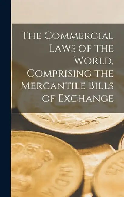 The Commercial Laws of the World, Comprising the Mercantile Bills of Exchange by Anonymous