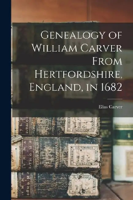 Genealogy of William Carver From Hertfordshire, England, in 1682 by Elias Carver