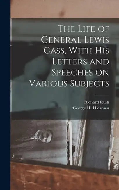 The Life of General Lewis Cass, With His Letters and Speeches on Various Subjects by Richard Rush