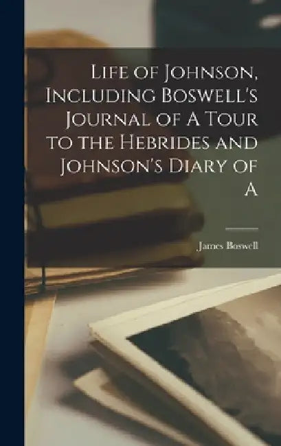 Life of Johnson, Including Boswell's Journal of A Tour to the Hebrides and Johnson's Diary of A by James Boswell