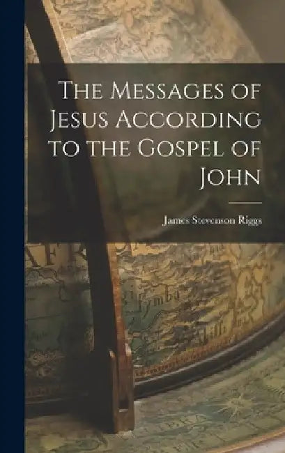 The Messages of Jesus According to the Gospel of John by James Stevenson Riggs
