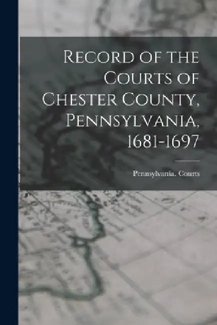 Record of the Courts of Chester County, Pennsylvania, 1681-1697 by Pennsylvania Courts (Chester Co )