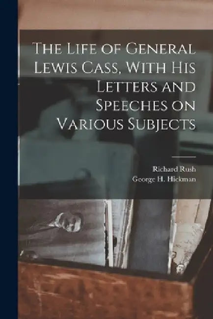 The Life of General Lewis Cass, With His Letters and Speeches on Various Subjects by Richard Rush